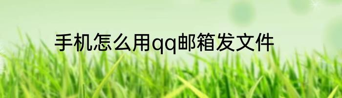 手机怎么用qq邮箱发文件