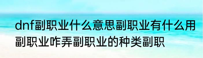 dnf副职业什么意思副职业有什么用副职业咋弄副职业的种类副职