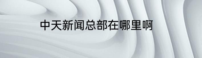 中天新闻总部在哪里啊