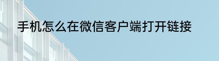 手机怎么在微信客户端打开链接