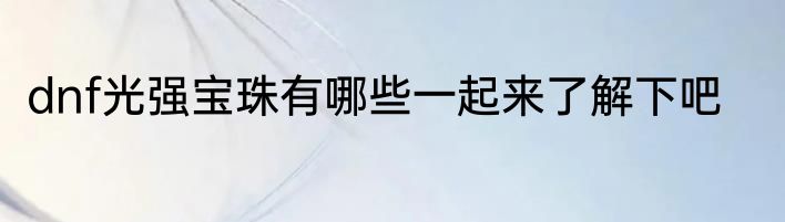 dnf光强宝珠有哪些一起来了解下吧