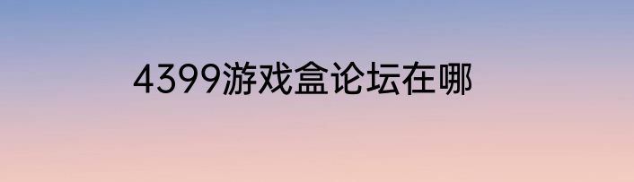 4399游戏盒论坛在哪