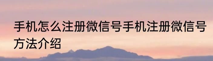 手机怎么注册微信号手机注册微信号方法介绍