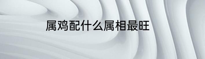 属鸡配什么属相最旺