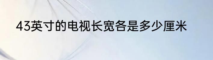 43英寸的电视长宽各是多少厘米