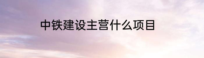 中铁建设主营什么项目