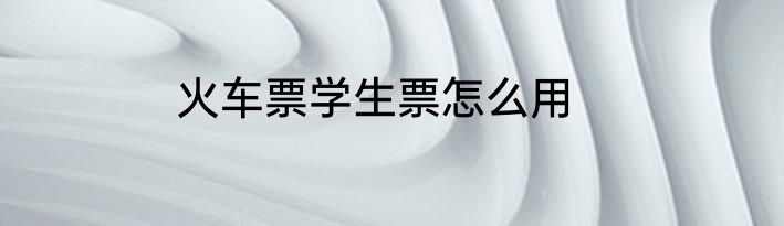 火车票学生票怎么用