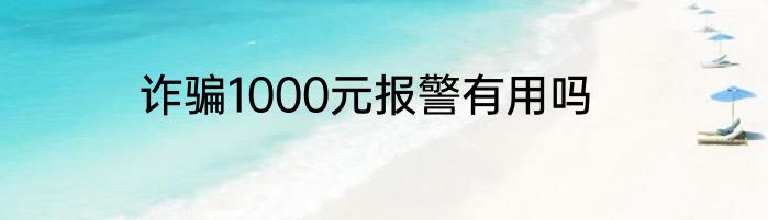 诈骗1000元报警有用吗