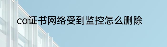 ca证书网络受到监控怎么删除