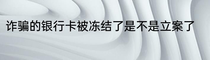 诈骗的银行卡被冻结了是不是立案了