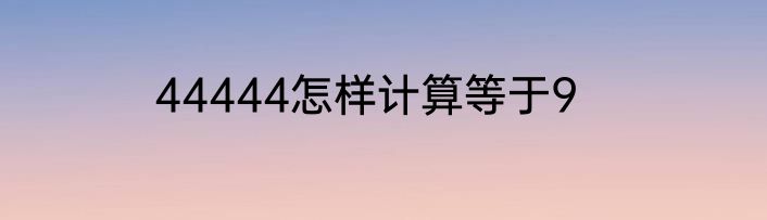 44444怎样计算等于9