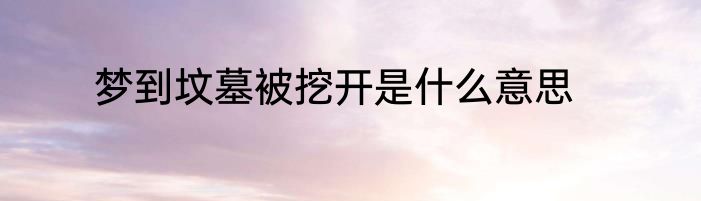 梦到坟墓被挖开是什么意思