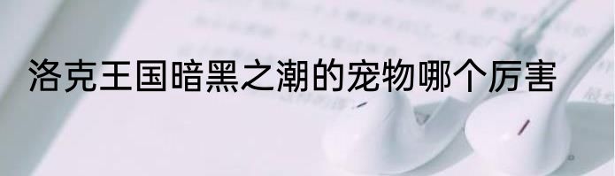 洛克王国暗黑之潮的宠物哪个厉害