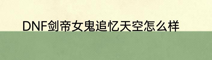 DNF剑帝女鬼追忆天空怎么样
