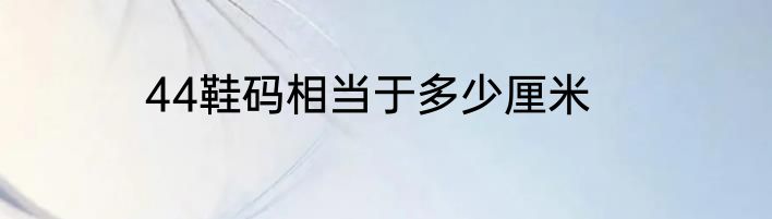 44鞋码相当于多少厘米