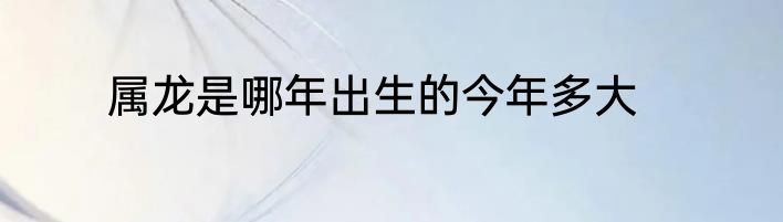 属龙是哪年出生的今年多大