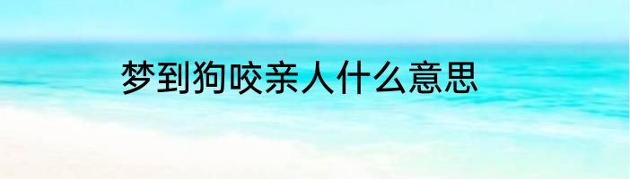 梦到狗咬亲人什么意思