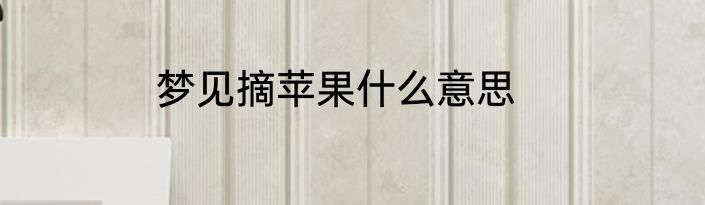 梦见摘苹果什么意思