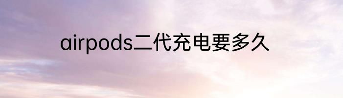 airpods二代充电要多久