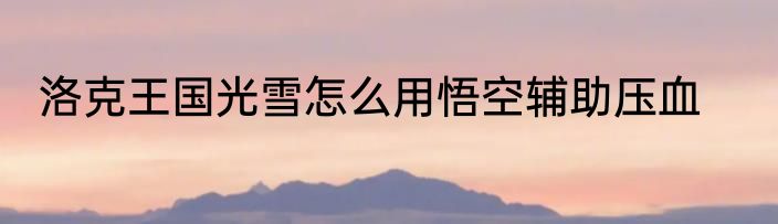 洛克王国光雪怎么用悟空辅助压血