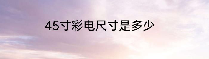 45寸彩电尺寸是多少