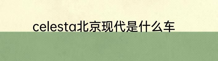 celesta北京现代是什么车