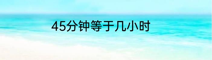 45分钟等于几小时