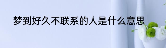 梦到好久不联系的人是什么意思