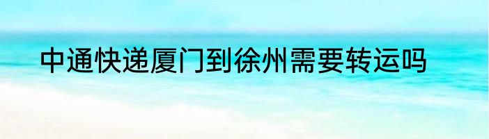 中通快递厦门到徐州需要转运吗