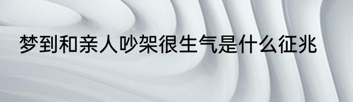 梦到和亲人吵架很生气是什么征兆