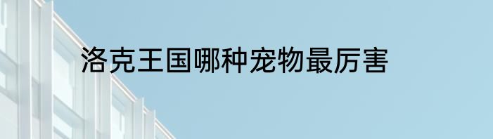 洛克王国哪种宠物最厉害