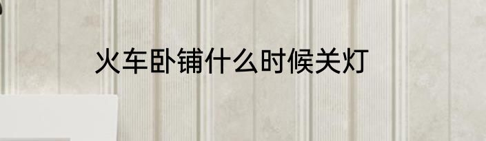 火车卧铺什么时候关灯