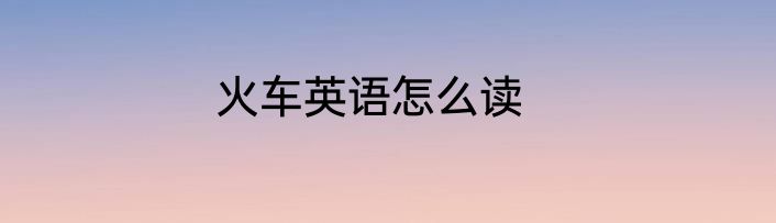 火车英语怎么读