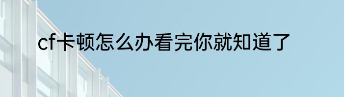 cf卡顿怎么办看完你就知道了