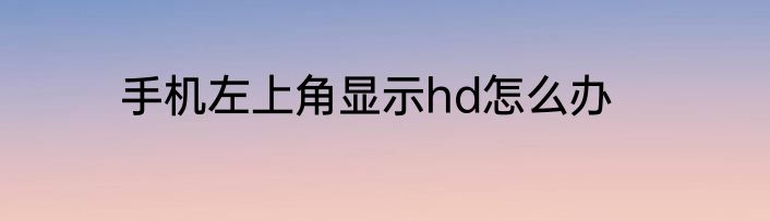 手机左上角显示hd怎么办