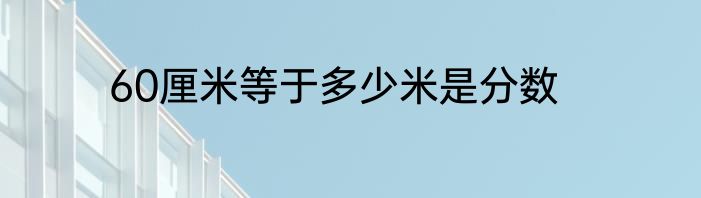 60厘米等于多少米是分数