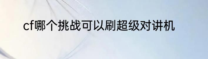 cf哪个挑战可以刷超级对讲机