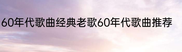 60年代歌曲经典老歌60年代歌曲推荐