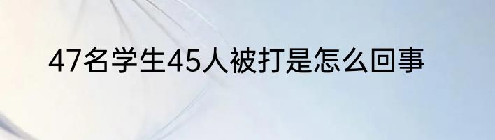 47名学生45人被打是怎么回事