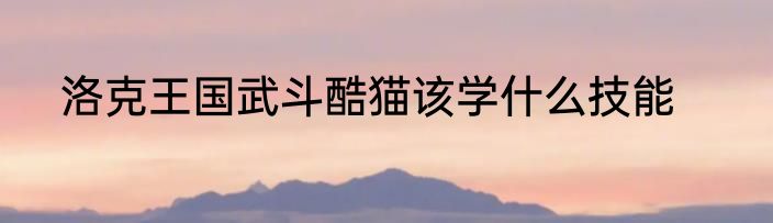 洛克王国武斗酷猫该学什么技能