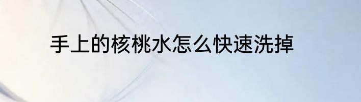 手上的核桃水怎么快速洗掉