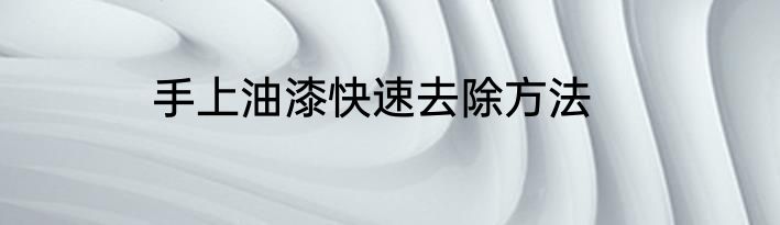 手上油漆快速去除方法