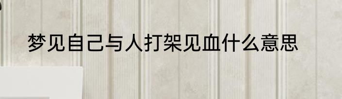 梦见自己与人打架见血什么意思