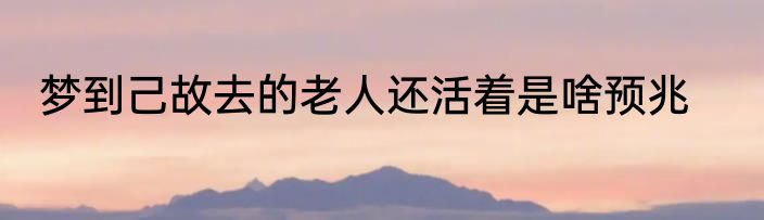 梦到己故去的老人还活着是啥预兆