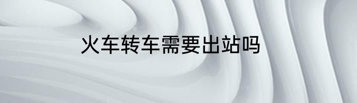 火车转车需要出站吗