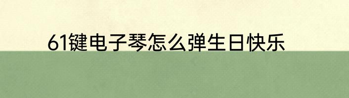 61键电子琴怎么弹生日快乐