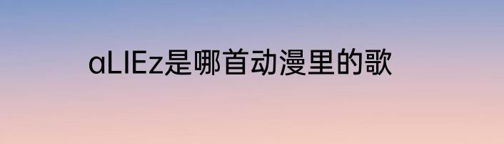 aLIEz是哪首动漫里的歌