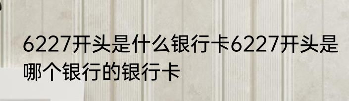 6227开头是什么银行卡6227开头是哪个银行的银行卡