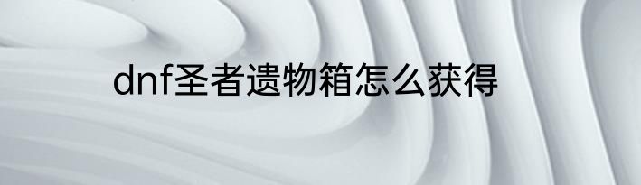 dnf圣者遗物箱怎么获得