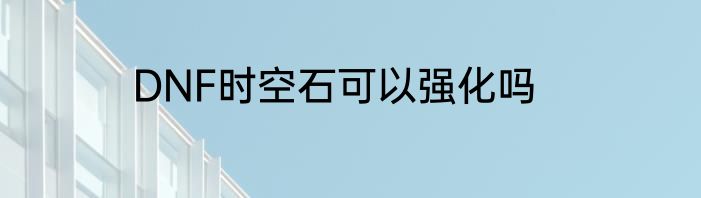 DNF时空石可以强化吗